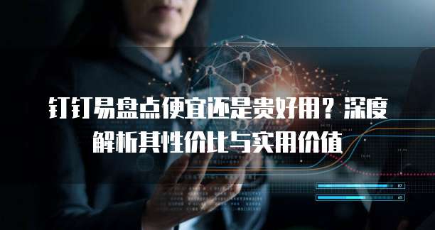 钉钉易盘点便宜还是贵好用?深度解析其性价比与实用价值