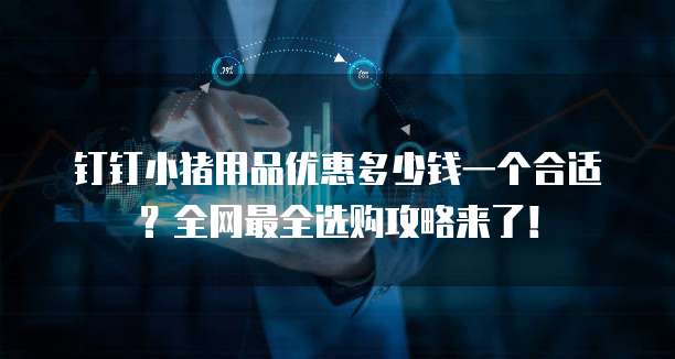 钉钉小猪用品优惠多少钱一个合适?全网最全选购攻略来了!