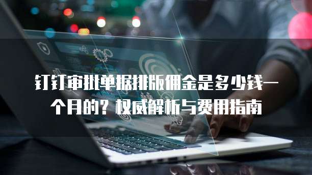 钉钉审批单据排版佣金是多少钱一个月的?权威解析与费用指南