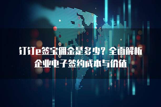 钉钉e签宝佣金是多少?全面解析企业电子签约成本与价值