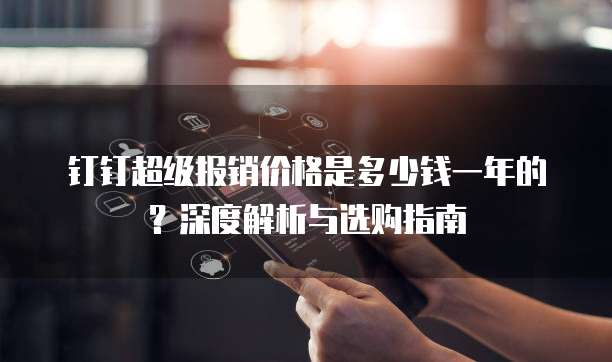钉钉超级报销价格是多少钱一年的?深度解析与选购指南