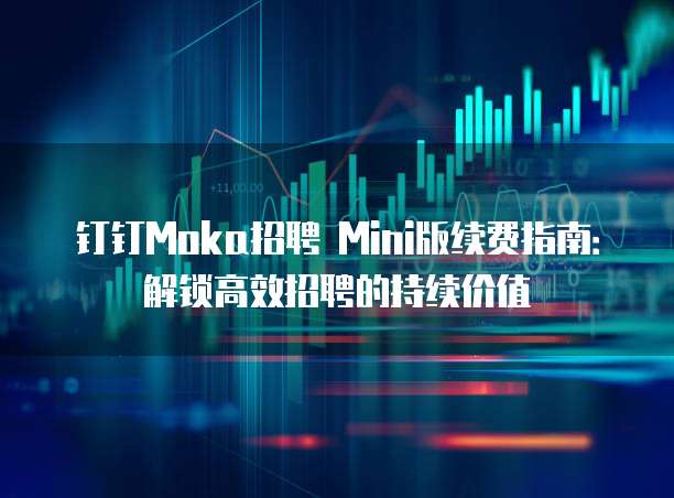 钉钉Moka招聘 Mini版续费指南:解锁高效招聘的持续价值