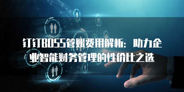 钉钉BOSS管账费用解析:助力企业智能财务管理的性价比之选