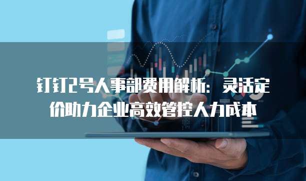 钉钉2号人事部费用解析:灵活定价助力企业高效管控人力成本