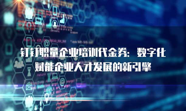 钉钉职量企业培训代金券:数字化赋能企业人才发展的新引擎