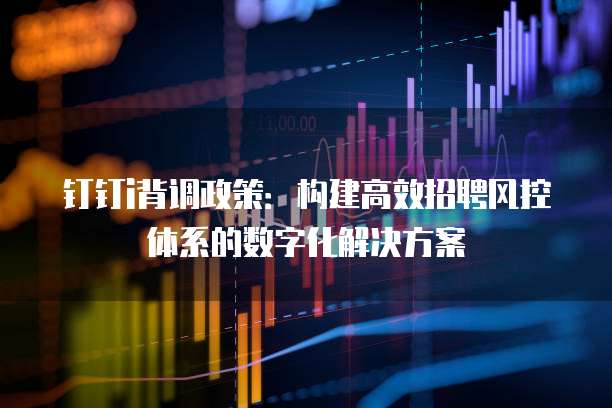 钉钉i背调政策：构建高效招聘风控体系的数字化解决方案