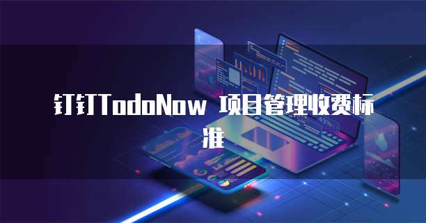 钉钉TodoNow价格,钉钉TodoNow收费标准