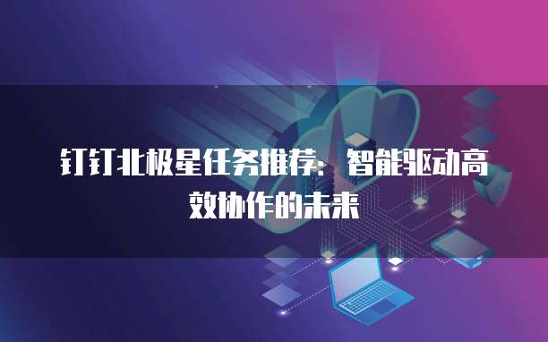 钉钉北极星任务推荐:智能驱动高效协作的未来