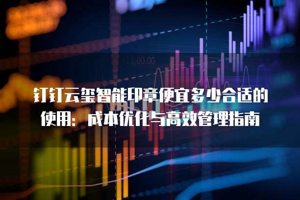 钉钉云玺智能印章便宜多少合适的使用：成本优化与高效管理指南
