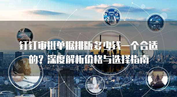 钉钉审批单据排版多少钱一个合适的?深度解析价格与选择指南