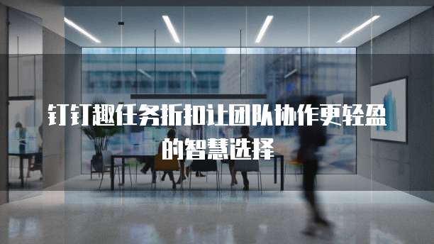 钉钉趣任务折扣让团队协作更轻盈的智慧选择