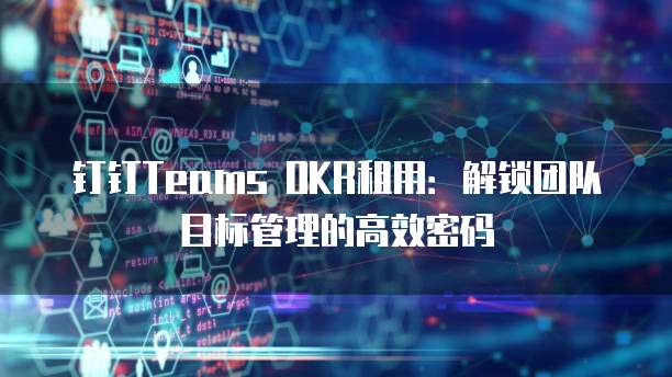 钉钉Teams OKR租用：解锁团队目标管理的高效密码