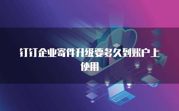 钉钉企业寄件升级要多久到账户上使用