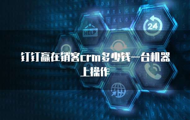 钉钉赢在销客crm多少钱一台机器上操作