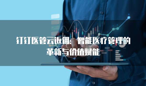 钉钉医管云返佣：智能医疗管理的革新与价值赋能