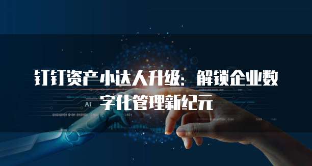 钉钉资产小达人升级:解锁企业数字化管理新纪元