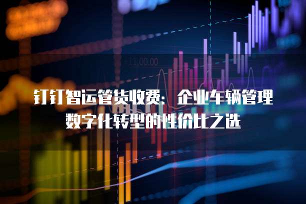 钉钉智运管货收费:企业车辆管理数字化转型的性价比之选