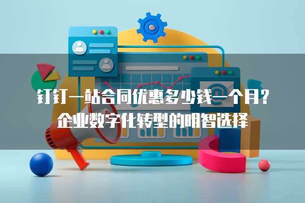 钉钉一站合同优惠多少钱一个月?企业数字化转型的明智选择