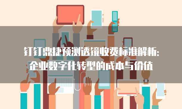 钉钉鼎捷预测透镜收费标准解析:企业数字化转型的成本与价值