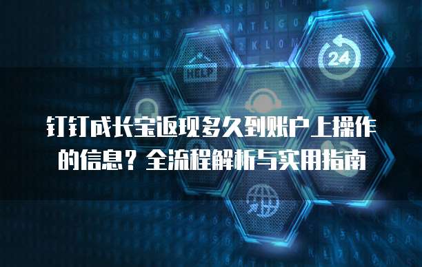钉钉成长宝返现多久到账户上操作的信息？全流程解析与实用指南