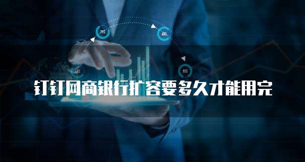 钉钉网商银行扩容要多久才能用完