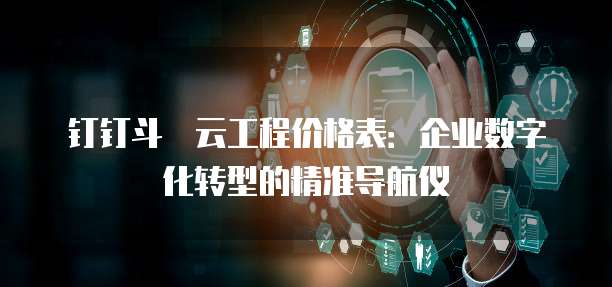钉钉斗栱云工程价格表：企业数字化转型的精准导航仪