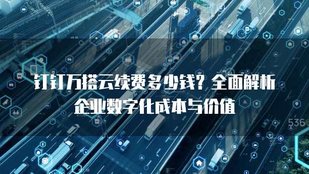 钉钉万搭云续费多少钱?全面解析企业数字化成本与价值