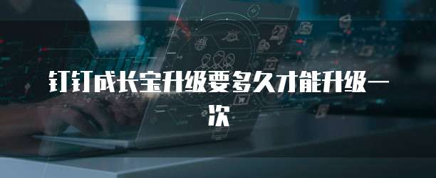 钉钉成长宝升级要多久才能升级一次