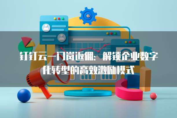 钉钉云一门岗返佣：解锁企业数字化转型的高效激励模式