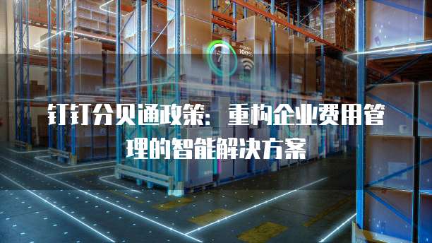 钉钉分贝通政策：重构企业费用管理的智能解决方案