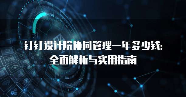 钉钉设计院协同管理一年多少钱:全面解析与实用指南