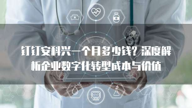 钉钉安科兴一个月多少钱?深度解析企业数字化转型成本与价值