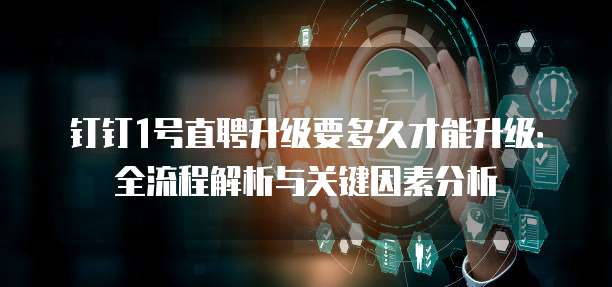 钉钉1号直聘升级要多久才能升级：全流程解析与关键因素分析