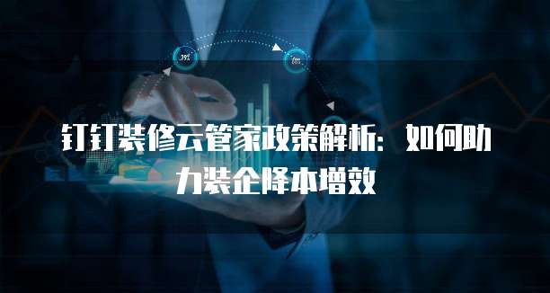 钉钉装修云管家政策解析:如何助力装企降本增效