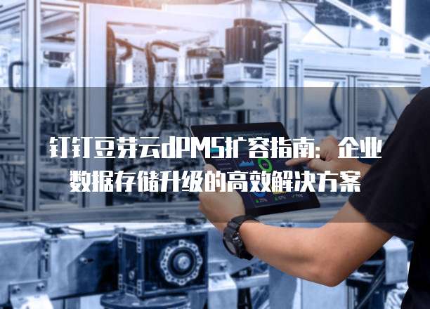 钉钉豆芽云dPMS扩容指南：企业数据存储升级的高效解决方案