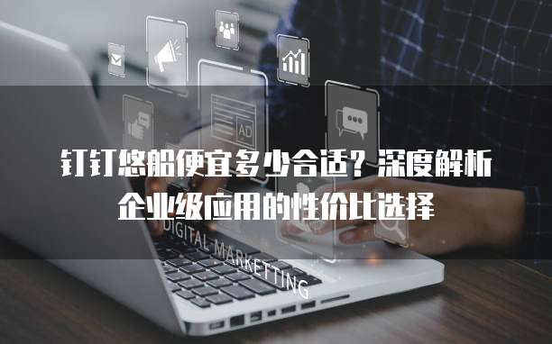 钉钉悠船便宜多少合适？深度解析企业级应用的性价比选择