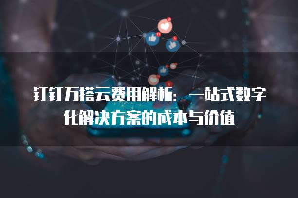 钉钉万搭云费用解析:一站式数字化解决方案的成本与价值