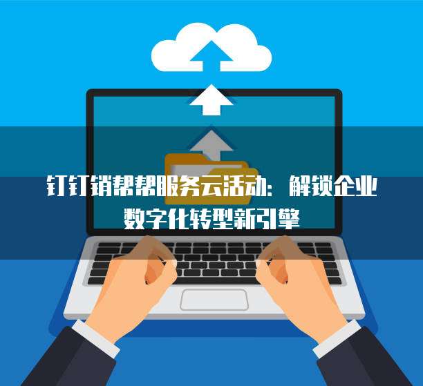 钉钉销帮帮服务云活动:解锁企业数字化转型新引擎