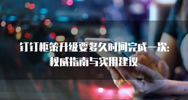 钉钉枢策升级要多久时间完成一次:权威指南与实用建议