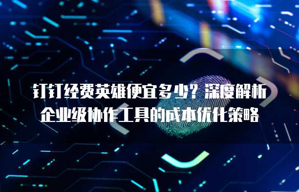 钉钉经费英雄便宜多少?深度解析企业级协作工具的成本优化策略