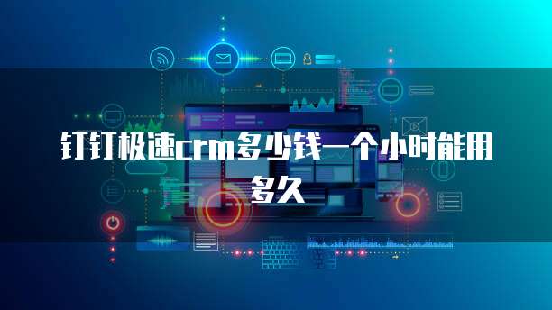钉钉极速crm多少钱一个小时能用多久