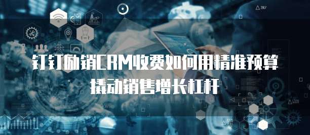 钉钉励销CRM收费如何用精准预算撬动销售增长杠杆