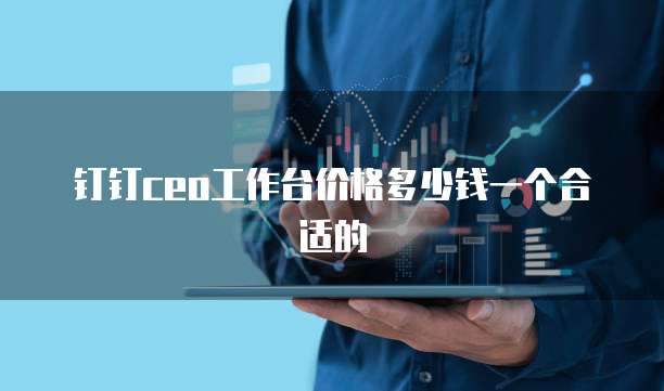 钉钉ceo工作台价格多少钱一个合适的