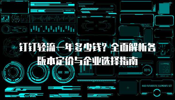钉钉轻流一年多少钱?全面解析各版本定价与企业选择指南