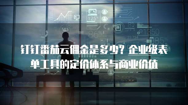 钉钉番茄云佣金是多少?企业级表单工具的定价体系与商业价值
