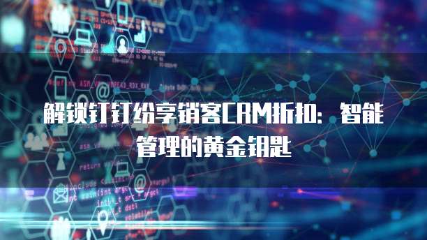 解锁钉钉纷享销客CRM折扣：智能管理的黄金钥匙