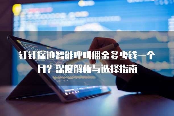 钉钉探迹智能呼叫佣金多少钱一个月?深度解析与选择指南