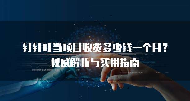 钉钉叮当项目收费多少钱一个月？权威解析与实用指南