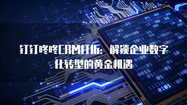 钉钉咚咚CRM打折：解锁企业数字化转型的黄金机遇