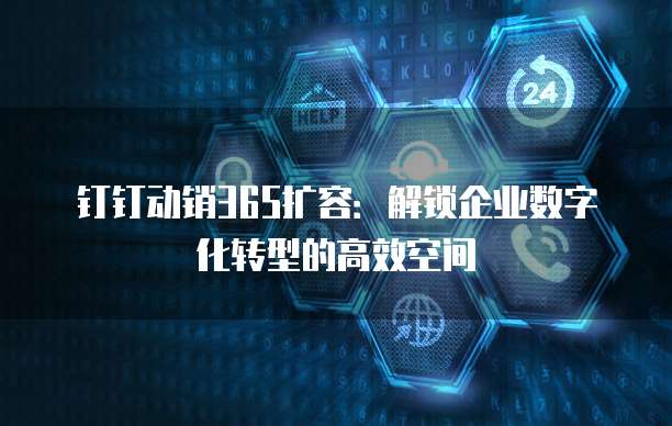 钉钉动销365扩容:解锁企业数字化转型的高效空间